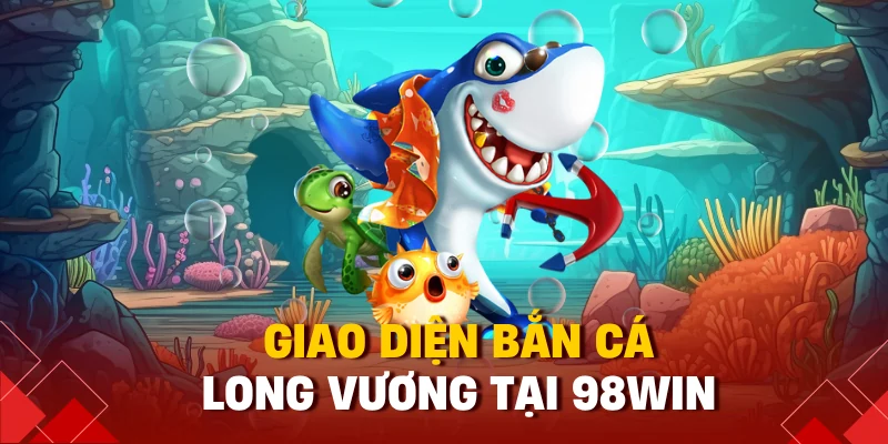 Bắn Cá Long Vương Là Gì? Hướng Dẫn Chơi Và Cách Ăn Xu Đậm T9 1 Giao diện bắn cá long vương tại 98win
